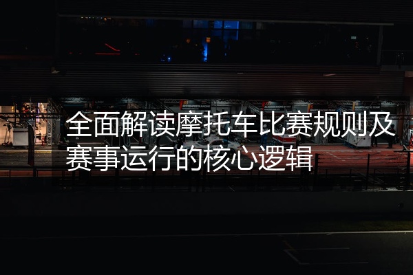 全面解读摩托车比赛规则及赛事运行的核心逻辑