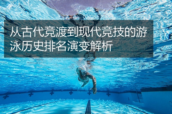 从古代竞渡到现代竞技的游泳历史排名演变解析