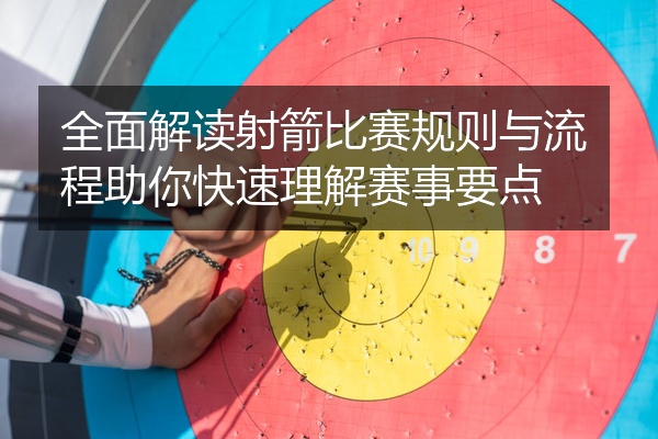 全面解读射箭比赛规则与流程助你快速理解赛事要点