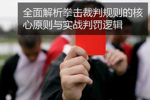 全面解析拳击裁判规则的核心原则与实战判罚逻辑