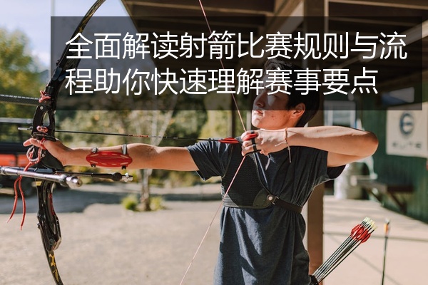 全面解读射箭比赛规则与流程助你快速理解赛事要点