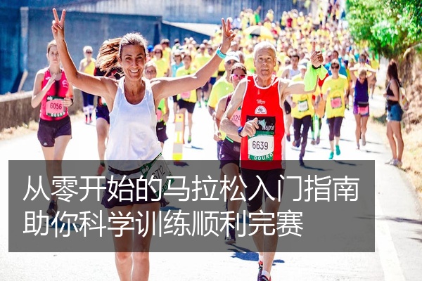 从零开始的马拉松入门指南助你科学训练顺利完赛