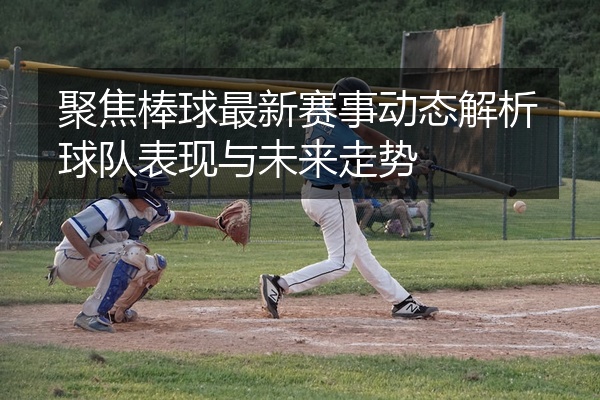 聚焦棒球最新赛事动态解析球队表现与未来走势