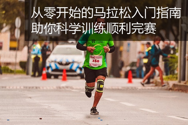 从零开始的马拉松入门指南助你科学训练顺利完赛