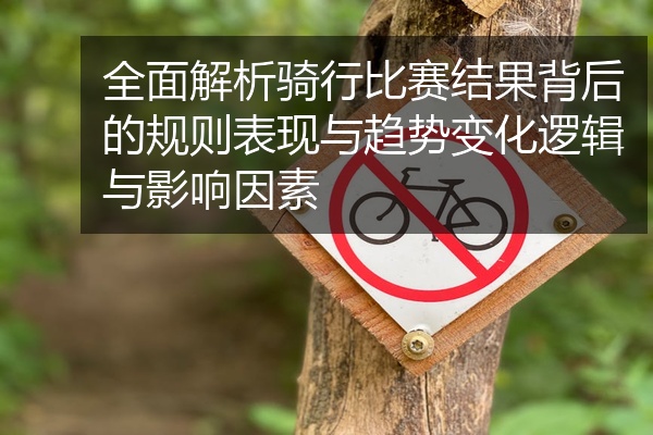 全面解析骑行比赛结果背后的规则表现与趋势变化逻辑与影响因素