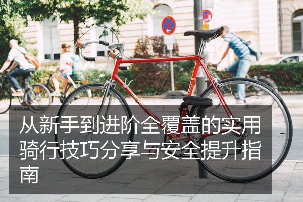 从新手到进阶全覆盖的实用骑行技巧分享与安全提升指南