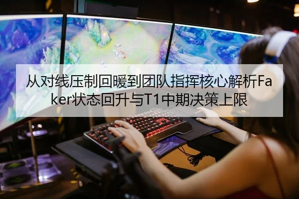 从对线压制回暖到团队指挥核心解析Faker状态回升与T1中期决策上限