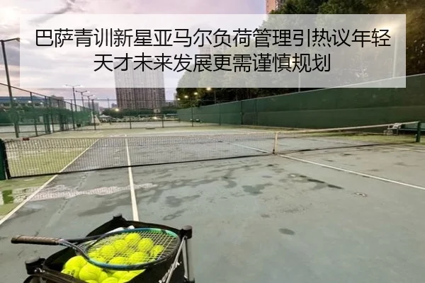 巴萨青训新星亚马尔负荷管理引热议年轻天才未来发展更需谨慎规划