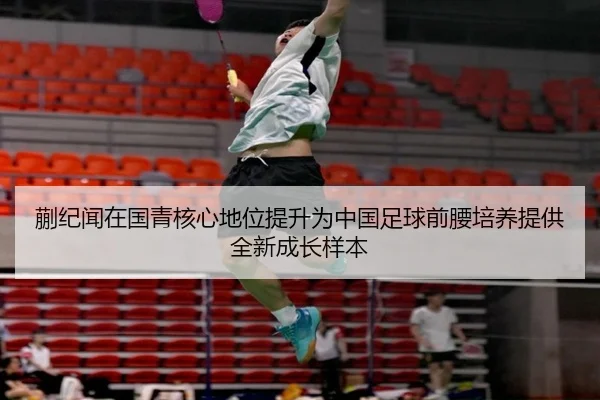 蒯纪闻在国青核心地位提升为中国足球前腰培养提供全新成长样本