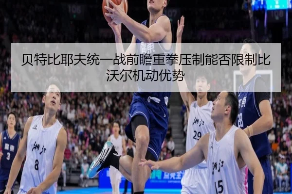 贝特比耶夫统一战前瞻重拳压制能否限制比沃尔机动优势